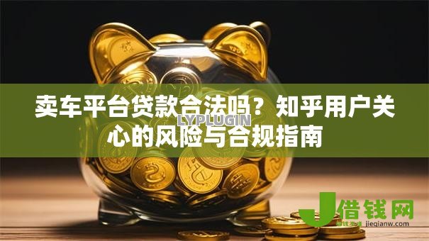 卖车平台贷款合法吗?知乎用户关心的风险与合规指南 卖车平台贷款合法吗?知乎用户关心的风险与合规指南