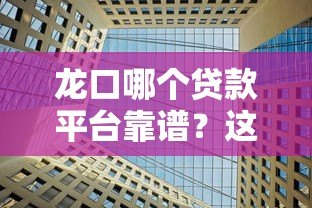 龙口哪个贷款平台靠谱?这5家正规机构值得推荐 龙口哪个贷款平台靠谱?这5家正规机构值得推荐