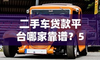 二手车贷款平台哪家靠谱？5大平台真实对比指南