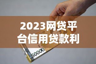 2023网贷平台信用贷款利率对比及申请避坑指南 2023网贷平台信用贷款利率对比及申请避坑指南