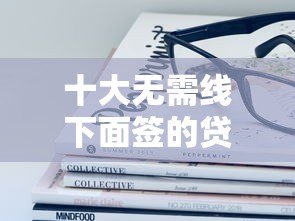 十大无需线下面签的贷款平台推荐 十大无需线下面签的贷款平台推荐