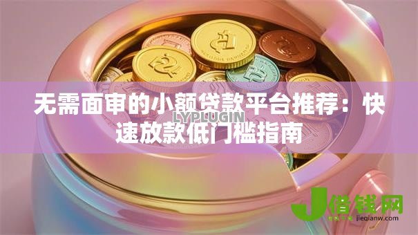无需面审的小额贷款平台推荐：快速放款低门槛指南