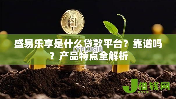 盛易乐享是什么贷款平台?靠谱吗?产品特点全解析 盛易乐享是什么贷款平台?靠谱吗?产品特点全解析