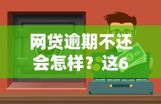 网贷逾期不还会怎样?这6大后果不容忽视 网贷逾期不还会怎样?这6大后果不容忽视