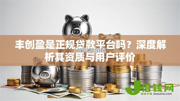 丰创盈是正规贷款平台吗？深度解析其资质与用户评价