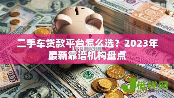 二手车贷款平台怎么选?2023年最新靠谱机构盘点 二手车贷款平台怎么选?2023年最新靠谱机构盘点