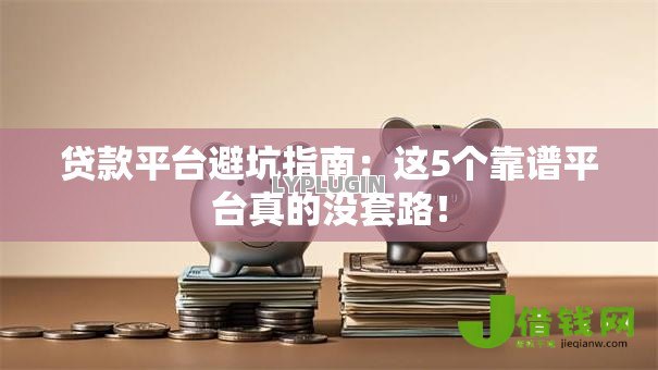 贷款平台避坑指南:这5个靠谱平台真的没套路! 贷款平台避坑指南:这5个靠谱平台真的没套路!