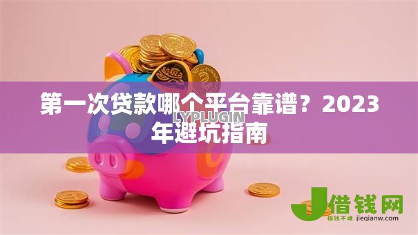 第一次贷款哪个平台靠谱?2023年避坑指南 第一次贷款哪个平台靠谱?2023年避坑指南
