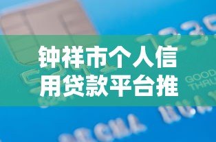 钟祥市个人信用贷款平台推荐:正规机构与申请攻略 钟祥市个人信用贷款平台推荐:正规机构与申请攻略