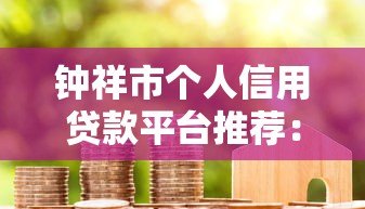 钟祥市个人信用贷款平台推荐:正规机构与申请攻略 钟祥市个人信用贷款平台推荐:正规机构与申请攻略