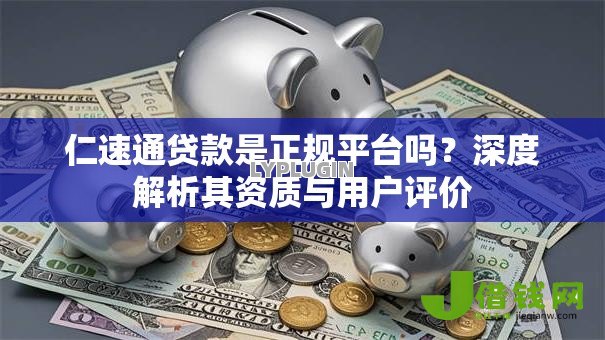 仁速通贷款是正规平台吗?深度解析其资质与用户评价 仁速通贷款是正规平台吗?深度解析其资质与用户评价