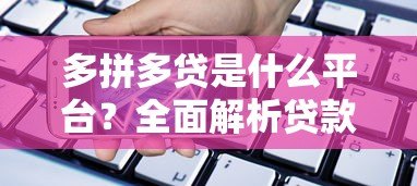 多拼多贷是什么平台?全面解析贷款产品与申请流程 多拼多贷是什么平台?全面解析贷款产品与申请流程
