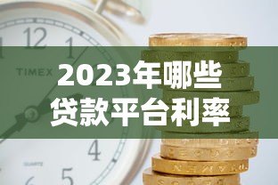 2023年哪些贷款平台利率更低?实测对比帮你省利息 2023年哪些贷款平台利率更低?实测对比帮你省利息
