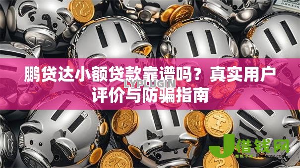 鹏贷达小额贷款靠谱吗?真实用户评价与防骗指南 鹏贷达小额贷款靠谱吗?真实用户评价与防骗指南