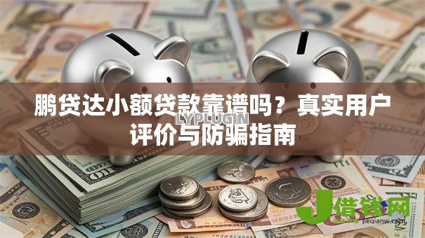 鹏贷达小额贷款靠谱吗?真实用户评价与防骗指南 鹏贷达小额贷款靠谱吗?真实用户评价与防骗指南