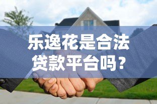 乐逸花是合法贷款平台吗?全面解析其正规性与安全性 乐逸花是合法贷款平台吗?全面解析其正规性与安全性
