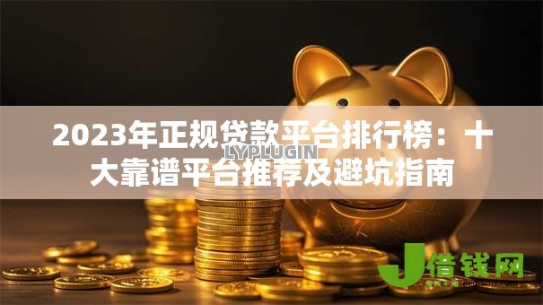 2023年正规贷款平台排行榜：十大靠谱平台推荐及避坑指南