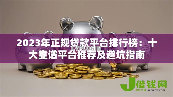 2023年正规贷款平台排行榜：十大靠谱平台推荐及避坑指南