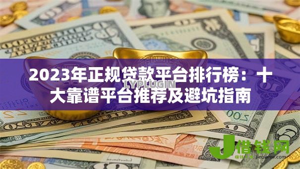 2023年正规贷款平台排行榜：十大靠谱平台推荐及避坑指南