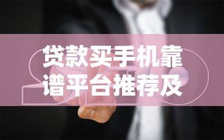 贷款买手机靠谱平台推荐及避坑指南