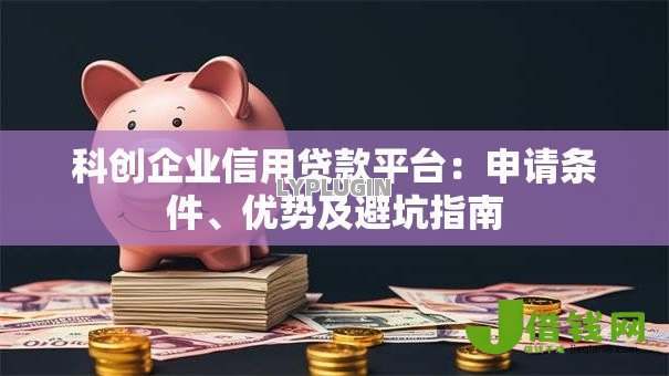 科创企业信用贷款平台:申请条件、优势及避坑指南 科创企业信用贷款平台:申请条件、优势及避坑指南