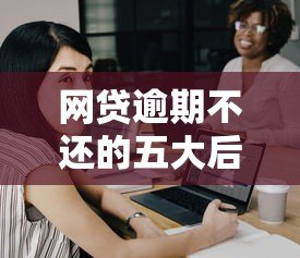 网贷逾期不还的五大后果及自救指南 网贷逾期不还的五大后果及自救指南