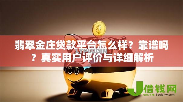 翡翠金庄贷款平台怎么样?靠谱吗?真实用户评价与详细解析 翡翠金庄贷款平台怎么样?靠谱吗?真实用户评价与详细解析
