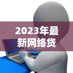 2023年最新网络贷款平台上报名单及申请攻略 2023年最新网络贷款平台上报名单及申请攻略