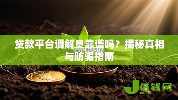 贷款平台调解员靠谱吗?揭秘真相与防骗指南 贷款平台调解员靠谱吗?揭秘真相与防骗指南