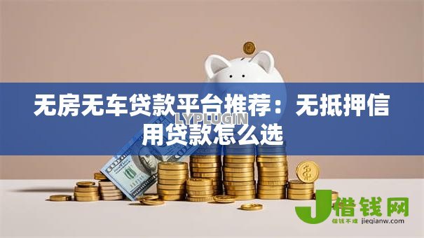 无房无车贷款平台推荐:无抵押信用贷款怎么选 无房无车贷款平台推荐:无抵押信用贷款怎么选