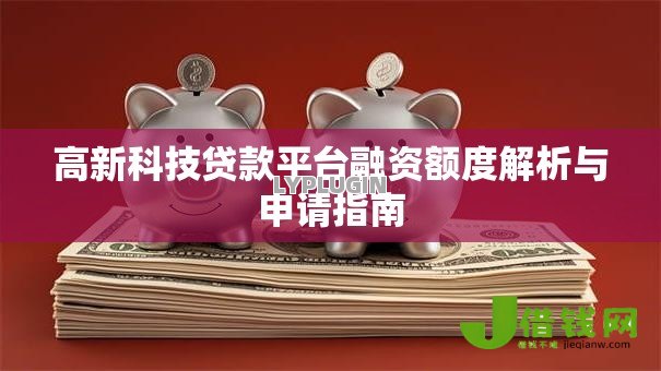 高新科技贷款平台融资额度解析与申请指南 高新科技贷款平台融资额度解析与申请指南