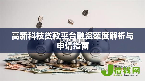 高新科技贷款平台融资额度解析与申请指南 高新科技贷款平台融资额度解析与申请指南