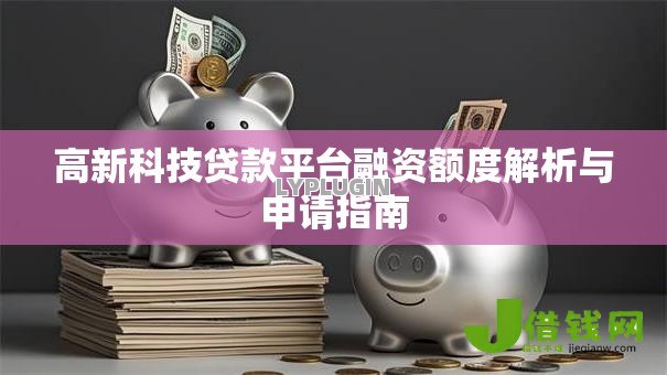 高新科技贷款平台融资额度解析与申请指南 高新科技贷款平台融资额度解析与申请指南
