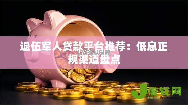 退伍军人贷款平台推荐:低息正规渠道盘点 退伍军人贷款平台推荐:低息正规渠道盘点