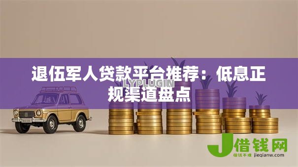 退伍军人贷款平台推荐:低息正规渠道盘点 退伍军人贷款平台推荐:低息正规渠道盘点