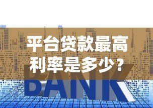 平台贷款最高利率是多少?合法范围与避坑指南解析 平台贷款最高利率是多少?合法范围与避坑指南解析