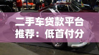 二手车贷款平台推荐:低首付分期购车方案解析 二手车贷款平台推荐:低首付分期购车方案解析