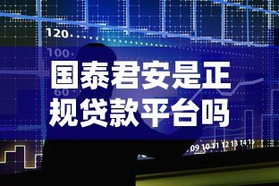 国泰君安是正规贷款平台吗?深度解析贷款产品与申请攻略 国泰君安是正规贷款平台吗?深度解析贷款产品与申请攻略