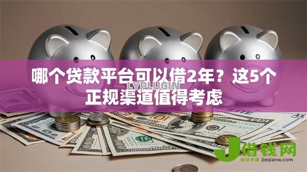 哪个贷款平台可以借2年?这5个正规渠道值得考虑 哪个贷款平台可以借2年?这5个正规渠道值得考虑