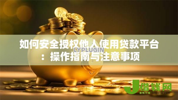 如何安全授权他人使用贷款平台:操作指南与注意事项 如何安全授权他人使用贷款平台:操作指南与注意事项