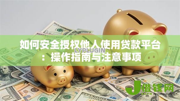 如何安全授权他人使用贷款平台:操作指南与注意事项 如何安全授权他人使用贷款平台:操作指南与注意事项