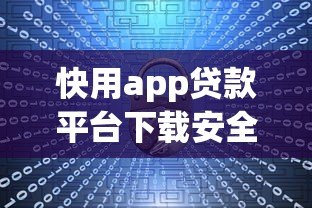 快用app贷款平台下载安全吗?用户必看的五大关键点分析 快用app贷款平台下载安全吗?用户必看的五大关键点分析