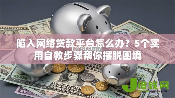 陷入网络贷款平台怎么办？5个实用自救步骤帮你摆脱困境