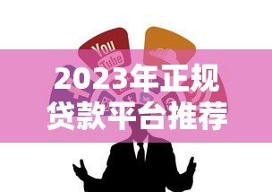 2023年正规贷款平台推荐:如何选择靠谱的贷款渠道? 2023年正规贷款平台推荐:如何选择靠谱的贷款渠道?