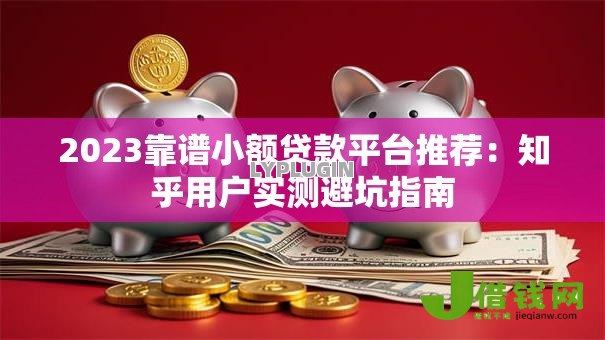 2023靠谱小额贷款平台推荐:知乎用户实测避坑指南 2023靠谱小额贷款平台推荐:知乎用户实测避坑指南