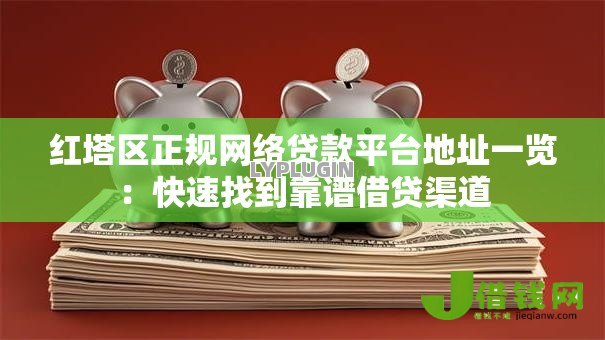 红塔区正规网络贷款平台地址一览：快速找到靠谱借贷渠道