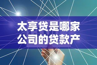太享贷是哪家公司的贷款产品?平台背景、产品特点及风险解析 太享贷是哪家公司的贷款产品?平台背景、产品特点及风险解析
