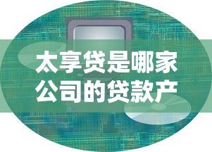 太享贷是哪家公司的贷款产品?平台背景、产品特点及风险解析 太享贷是哪家公司的贷款产品?平台背景、产品特点及风险解析