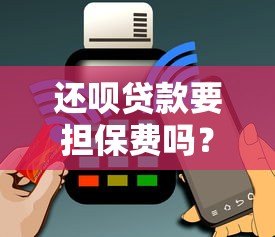 还呗贷款要担保费吗？真实收费情况解析