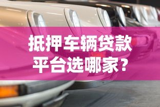 抵押车辆贷款平台选哪家?5大热门车型解析 抵押车辆贷款平台选哪家?5大热门车型解析